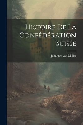 Histoire de la Confédération Suisse by MÃ¼ller, Johannes Von