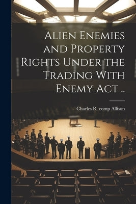 Alien Enemies and Property Rights Under the Trading With Enemy act .. by Allison, Charles R. Comp