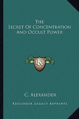 The Secret Of Concentration And Occult Power by Alexander, C.