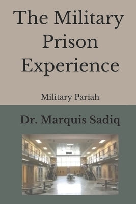 The Military Prison Experience: Military Pariah by Sadiq, Marquis D.