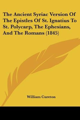 The Ancient Syriac Version Of The Epistles Of St. Ignatius To St. Polycarp, The Ephesians, And The Romans (1845) by Cureton, William