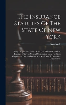 The Insurance Statutes Of The State Of New York: Being Chapter 690, Laws Of 1892, As Amended To Date, Together With The General Corporation Law, The S by (State), New York