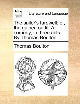 The Sailor's Farewell; Or, the Guinea Outfit. a Comedy, in Three Acts. by Thomas Boulton. by Boulton, Thomas