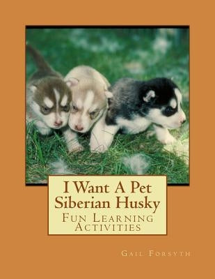 I Want A Pet Siberian Husky: Fun Learning Activities by Forsyth, Gail