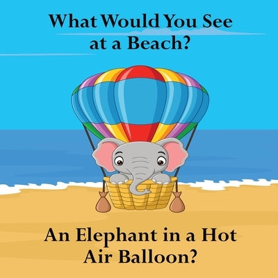 What Would You See at a Beach: An Elephant in a Hot Air Balloon? by Lege, Shane