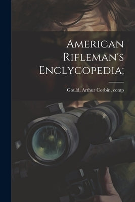 American Rifleman's Enclycopedia; by Gould, Arthur Corbin 1850-1903