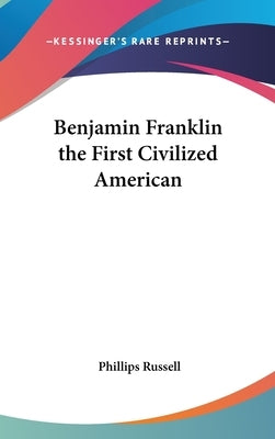 Benjamin Franklin the First Civilized American by Russell, Phillips