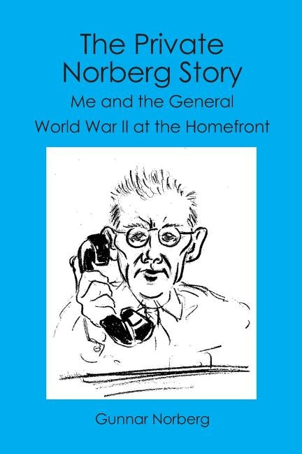 The Private Norberg Story: Me and the General WWII at the homefront by Norberg, Gunnar