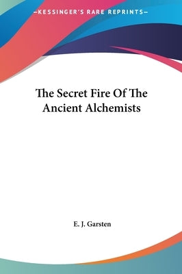 The Secret Fire Of The Ancient Alchemists by Garsten, E. J.
