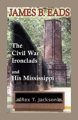 James B. Eads: The Civil War Ironclads and His Mississippi by Jackson, Rex T.