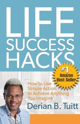 Life Success Hacks: How to Use Simple Action to Achieve Anything You Imagine by Tuitt, Derian