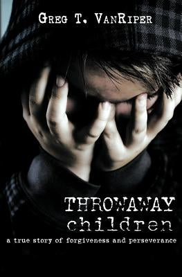 Throwaway Children: A True Story of Forgiveness and Perseverance by Vanriper, Greg T.