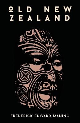 Old New Zealand, A Tale Of The Good Old Times And A History Of The War In The North Against Chief Heke, In The Year 1845 by Maning, Frederick Edward
