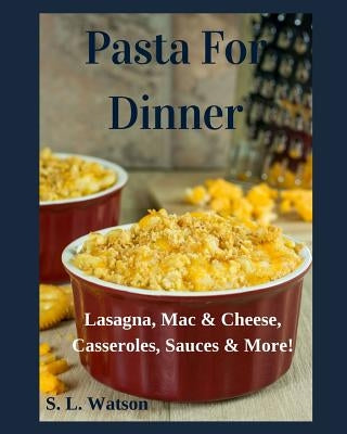 Pasta For Dinner: Lasagna, Mac & Cheese, Casseroles, Sauces & More! by Watson, S. L.