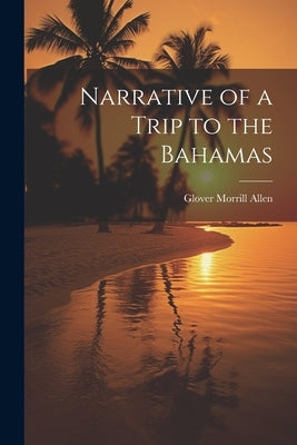 Narrative of a Trip to the Bahamas by Allen, Glover Morrill