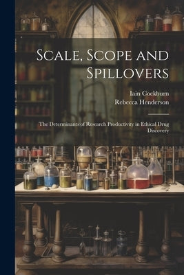 Scale, Scope and Spillovers: The Determinants of Research Productivity in Ethical Drug Discovery by Cockburn, Iain