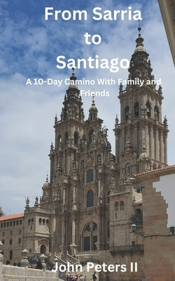 From Sarria to Santiago: A 10-Day Camino With Family and Friends by Peters, John, II