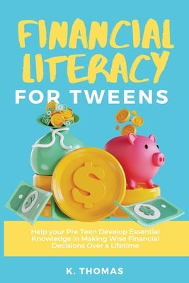 Financial Literacy for Tweens: Help Your Pre-Teen Develop Essential Knowledge in Making Wise Financial Decisions Over a Lifetime by Thomas, Kay