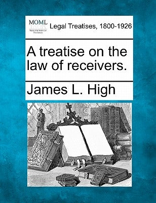 A treatise on the law of receivers. by High, James L.