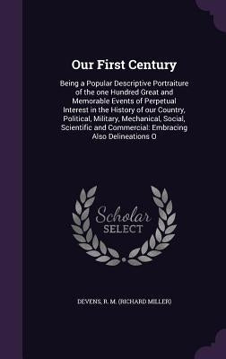 Our First Century: Being a Popular Descriptive Portraiture of the one Hundred Great and Memorable Events of Perpetual Interest in the His by Devens, R. M.