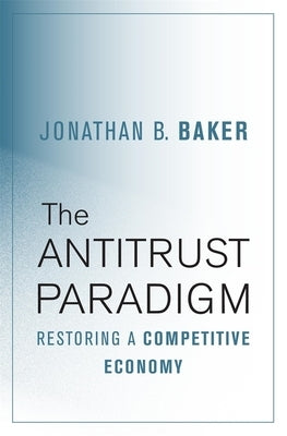 Antitrust Paradigm: Restoring a Competitive Economy by Baker, Jonathan B.