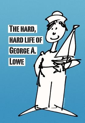 The Hard, Hard Life of George A. Lowe by Lowe, George