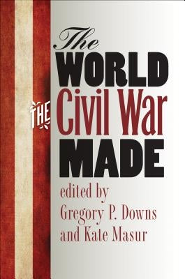 The World the Civil War Made by Downs, Gregory P.