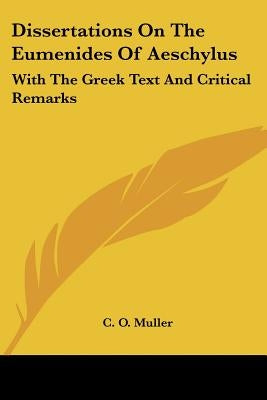 Dissertations On The Eumenides Of Aeschylus: With The Greek Text And Critical Remarks by Muller, C. O.