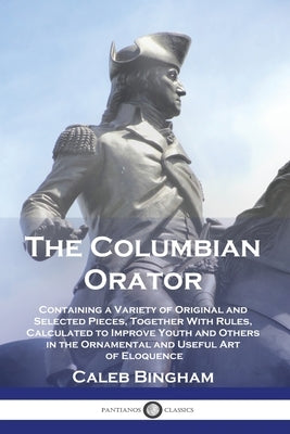 The Columbian Orator: Containing a Variety of Original and Selected Pieces, Together With Rules, Calculated to Improve Youth and Others in t by Bingham, Caleb