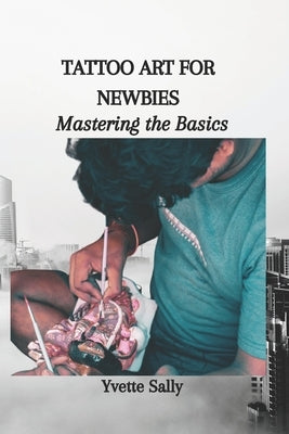 Tattoo Art for Newbies: Mastering the Basics by Sally, Yvette