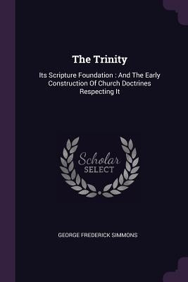 The Trinity: Its Scripture Foundation: And The Early Construction Of Church Doctrines Respecting It by Simmons, George Frederick