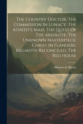 The Country Doctor. The Commission In Lunacy. The Atheist's Mass. The Quest Of The Absolute. The Unknown Masterpiece. Christ In Flanders. Melmoth Reco by Balzac, HonorÃ© de