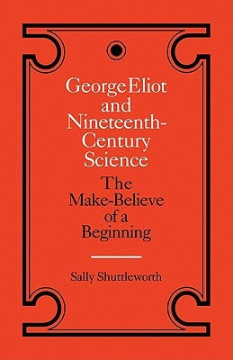 George Eliot and Nineteenth-Century Science: The Make-Believe of a Beginning by Shuttleworth, Sally