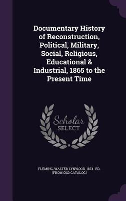 Documentary History of Reconstruction, Political, Military, Social, Religious, Educational & Industrial, 1865 to the Present Time by Fleming, Walter Lynwood 1874- Ed [From