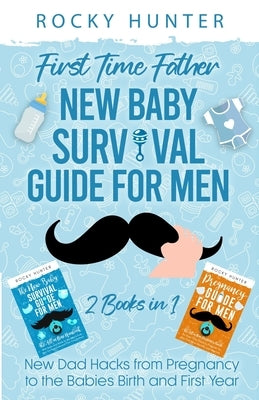 First Time Father New Baby Survival Guide for Men: 2 Books in 1 New Dad Hacks from Pregnancy to the Babies Birth and First Year by Hunter, Rocky