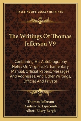 The Writings Of Thomas Jefferson V9: Containing His Autobiography, Notes On Virginia, Parliamentary Manual, Official Papers, Messages And Addresses, A by Jefferson, Thomas