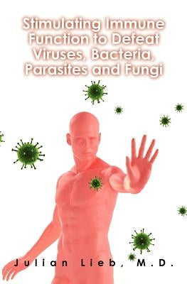 Stimulating Immune Function to Defeat Viruses, Bacteria, Parasites and Fungi by Lieb, Julian