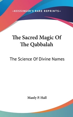 The Sacred Magic Of The Qabbalah: The Science Of Divine Names by Hall, Manly P.