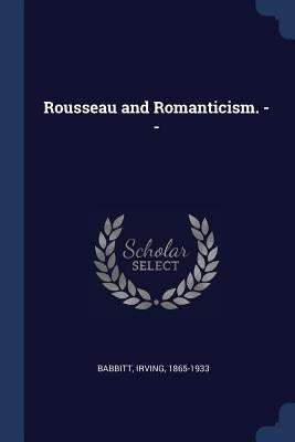 Rousseau and Romanticism. -- by Babbitt, Irving