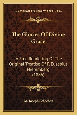 The Glories Of Divine Grace: A Free Rendering Of The Original Treatise Of P. Eusebius Nieremberg (1886) by Scheeben, M. Joseph