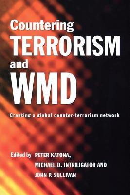 Countering Terrorism and WMD: Creating a Global Counter-Terrorism Network by Katona, Peter