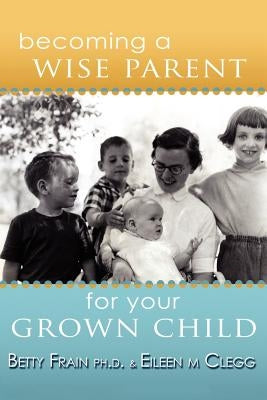 Becoming a Wise Parent for Your Grown Child by Clegg, Eileen M.