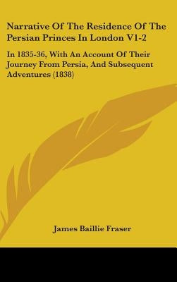 Narrative Of The Residence Of The Persian Princes In London V1-2: In 1835-36, With An Account Of Their Journey From Persia, And Subsequent Adventures by Fraser, James Baillie