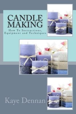 Candle Making: How To Instructions, Equipment and Techniques by Dennan, Kaye
