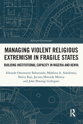 Managing Violent Religious Extremism in Fragile States: Building Institutional Capacity in Nigeria and Kenya by Babatunde, Abosede Omowumi