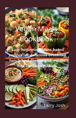 Vegan Meals Cookbook: Easy beginners plant-based recipes for delicious breakfast lunch and dinner and weight loss for one and kids by Josh, Larry