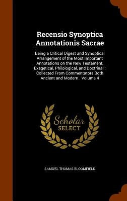Recensio Synoptica Annotationis Sacrae: Being a Critical Digest and Synoptical Arrangement of the Most Important Annotations on the New Testament, Exe by Bloomfield, Samuel Thomas