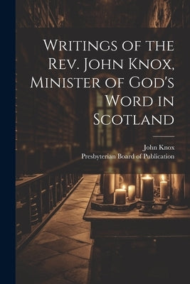 Writings of the Rev. John Knox, Minister of God's Word in Scotland by Knox, John