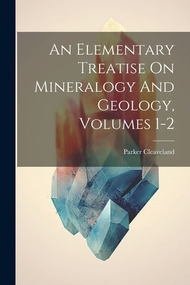 An Elementary Treatise On Mineralogy And Geology, Volumes 1-2 by Cleaveland, Parker