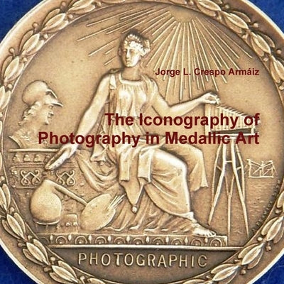 The Iconography of Photography in Medallic Art by Crespo ArmÃ¡iz, Jorge L.